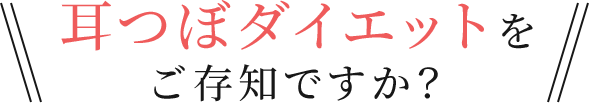 耳つぼダイエットを ご存知ですか？